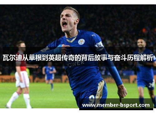 瓦尔迪从草根到英超传奇的背后故事与奋斗历程解析